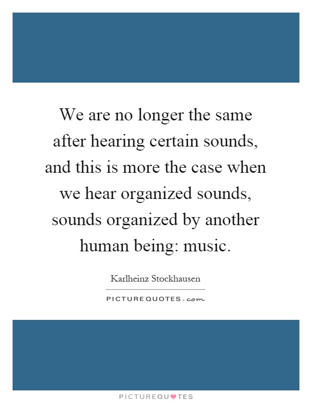 We are no longer the same after hearing certain sounds, and this is more the case when we hear organized sounds, sounds organized by another human being: music Picture Quote #1