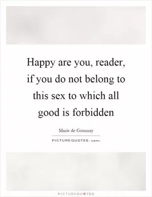 Happy are you, reader, if you do not belong to this sex to which all good is forbidden Picture Quote #1
