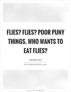 Flies? Flies? Poor puny things. Who wants to eat flies? Picture Quote #1