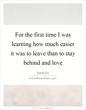 For the first time I was learning how much easier it was to leave than to stay behind and love Picture Quote #1