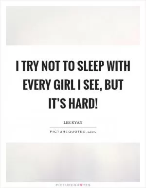I try not to sleep with every girl I see, but it’s hard! Picture Quote #1