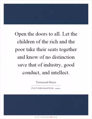 Open the doors to all. Let the children of the rich and the poor take their seats together and know of no distinction save that of industry, good conduct, and intellect Picture Quote #1