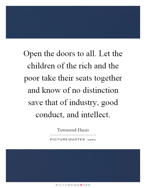 Open the doors to all. Let the children of the rich and the poor take their seats together and know of no distinction save that of industry, good conduct, and intellect Picture Quote #1