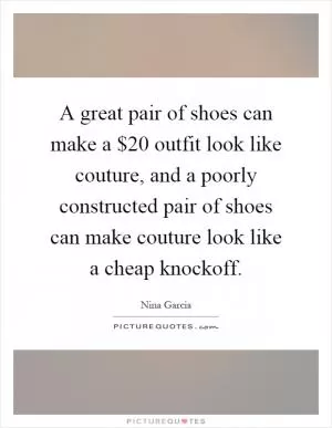 A great pair of shoes can make a $20 outfit look like couture, and a poorly constructed pair of shoes can make couture look like a cheap knockoff Picture Quote #1