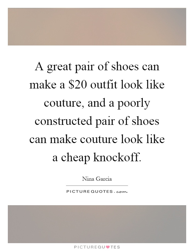 A great pair of shoes can make a $20 outfit look like couture, and a poorly constructed pair of shoes can make couture look like a cheap knockoff Picture Quote #1