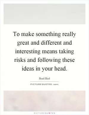 To make something really great and different and interesting means taking risks and following these ideas in your head Picture Quote #1