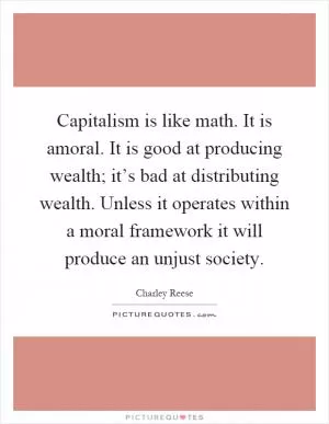 Capitalism is like math. It is amoral. It is good at producing wealth; it’s bad at distributing wealth. Unless it operates within a moral framework it will produce an unjust society Picture Quote #1