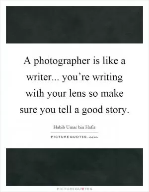 A photographer is like a writer... you’re writing with your lens so make sure you tell a good story Picture Quote #1