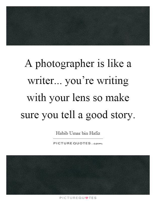 A photographer is like a writer... you're writing with your lens so make sure you tell a good story Picture Quote #1