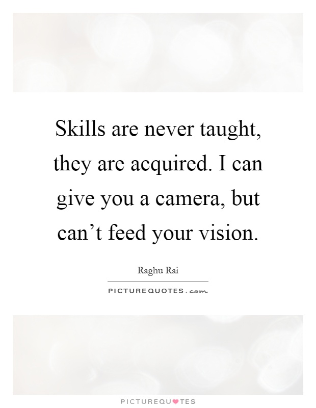 Skills are never taught, they are acquired. I can give you a camera, but can't feed your vision Picture Quote #1