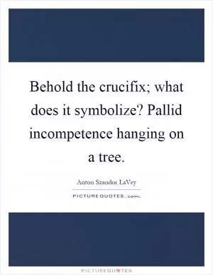 Behold the crucifix; what does it symbolize? Pallid incompetence hanging on a tree Picture Quote #1