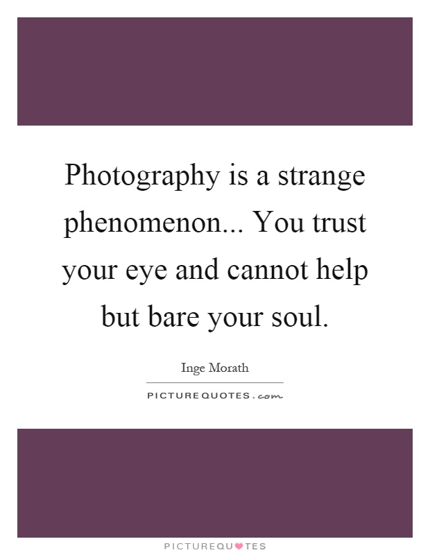 Photography is a strange phenomenon... You trust your eye and cannot help but bare your soul Picture Quote #1