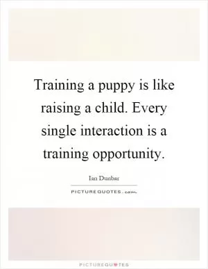 Training a puppy is like raising a child. Every single interaction is a training opportunity Picture Quote #1