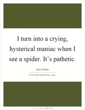 I turn into a crying, hysterical maniac when I see a spider. It’s pathetic Picture Quote #1