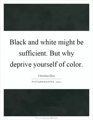 Black and white might be sufficient. But why deprive yourself of color Picture Quote #1