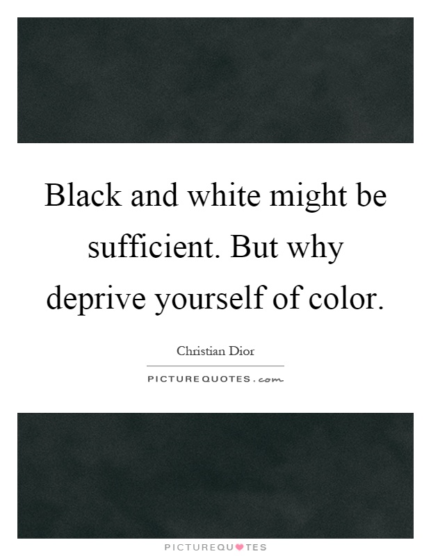 Black and white might be sufficient. But why deprive yourself of color Picture Quote #1