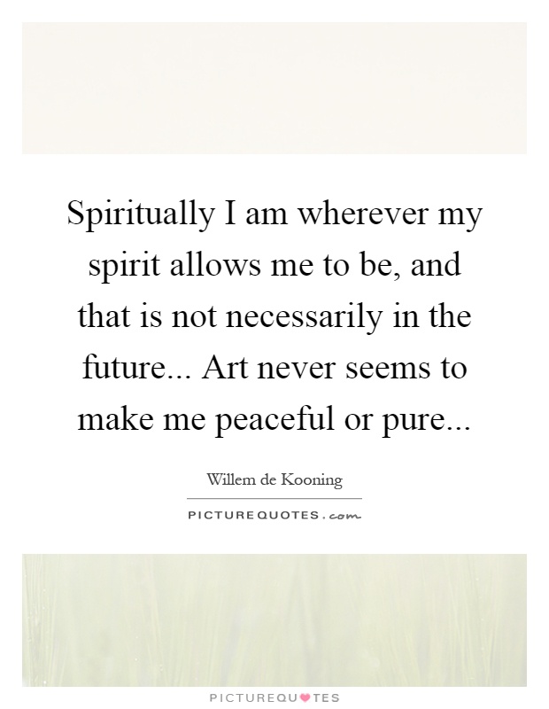 Spiritually I am wherever my spirit allows me to be, and that is not necessarily in the future... Art never seems to make me peaceful or pure Picture Quote #1