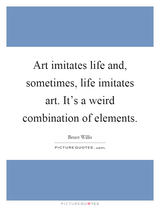Art imitates life and, sometimes, life imitates art. It's a weird combination of elements Picture Quote #1