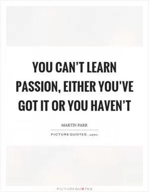 You can’t learn passion, either you’ve got it or you haven’t Picture Quote #1