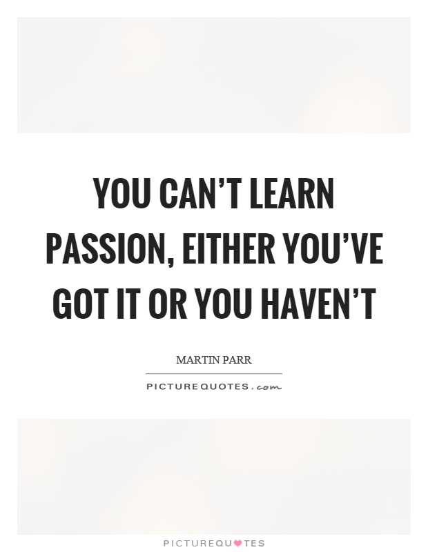 You can't learn passion, either you've got it or you haven't Picture Quote #1