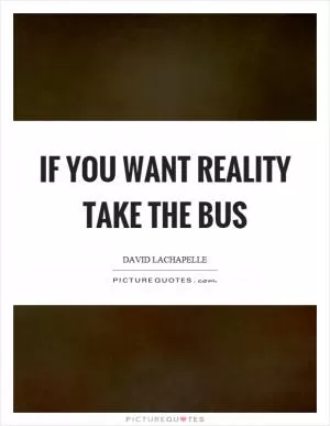 If you want reality take the bus Picture Quote #1