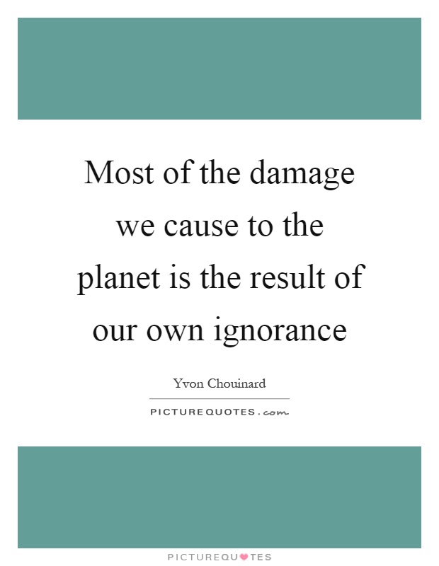Most of the damage we cause to the planet is the result of our own ignorance Picture Quote #1
