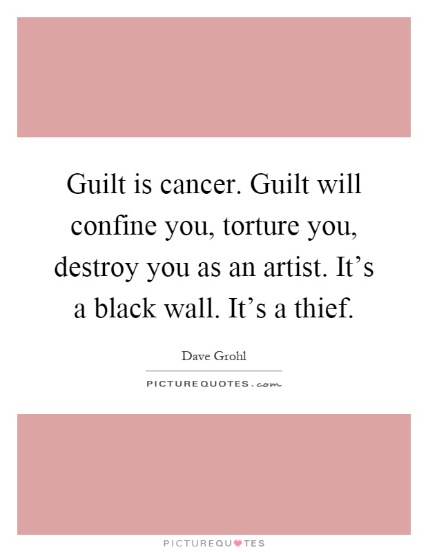 Guilt is cancer. Guilt will confine you, torture you, destroy you as an artist. It's a black wall. It's a thief Picture Quote #1