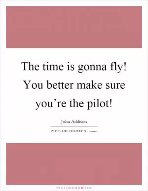 The time is gonna fly! You better make sure you’re the pilot! Picture Quote #1