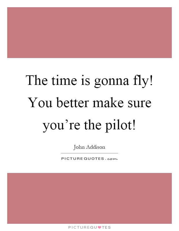 The time is gonna fly! You better make sure you're the pilot! Picture Quote #1
