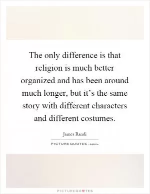 The only difference is that religion is much better organized and has been around much longer, but it’s the same story with different characters and different costumes Picture Quote #1
