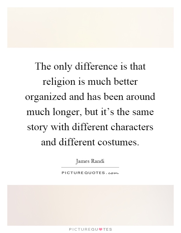 The only difference is that religion is much better organized and has been around much longer, but it's the same story with different characters and different costumes Picture Quote #1