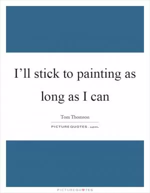 I’ll stick to painting as long as I can Picture Quote #1