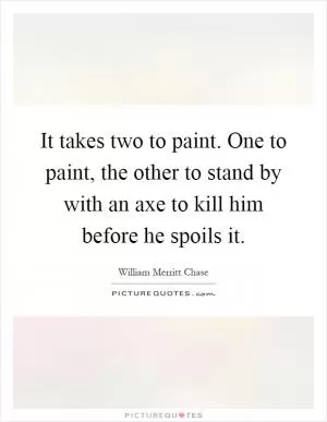 It takes two to paint. One to paint, the other to stand by with an axe to kill him before he spoils it Picture Quote #1