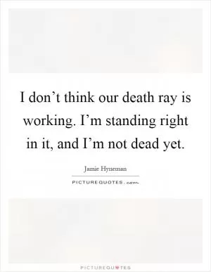 I don’t think our death ray is working. I’m standing right in it, and I’m not dead yet Picture Quote #1