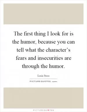 The first thing I look for is the humor, because you can tell what the character’s fears and insecurities are through the humor Picture Quote #1