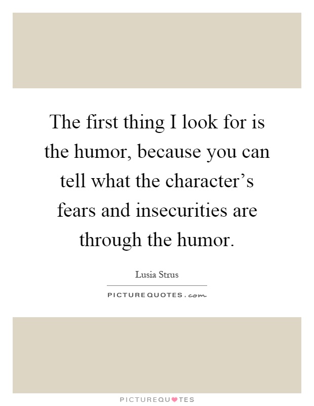 The first thing I look for is the humor, because you can tell what the character's fears and insecurities are through the humor Picture Quote #1