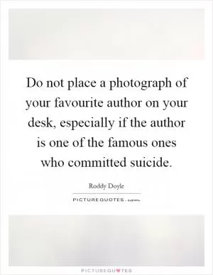 Do not place a photograph of your favourite author on your desk, especially if the author is one of the famous ones who committed suicide Picture Quote #1