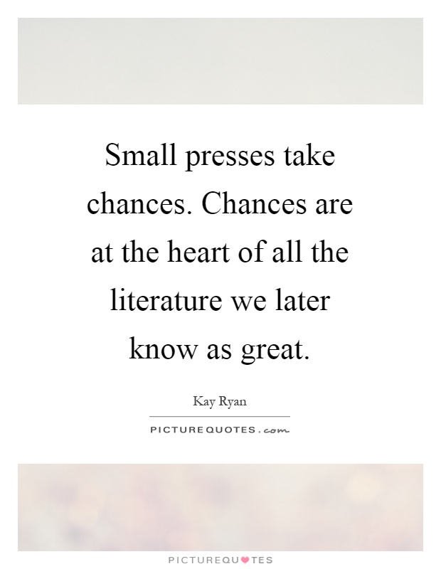 Small presses take chances. Chances are at the heart of all the literature we later know as great Picture Quote #1