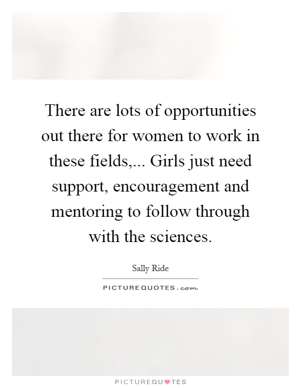 There are lots of opportunities out there for women to work in these fields,... Girls just need support, encouragement and mentoring to follow through with the sciences Picture Quote #1