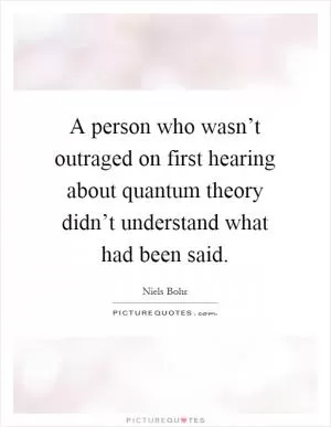 A person who wasn’t outraged on first hearing about quantum theory didn’t understand what had been said Picture Quote #1