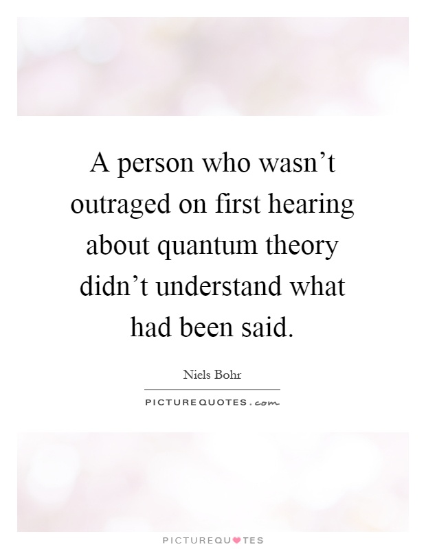 A person who wasn't outraged on first hearing about quantum theory didn't understand what had been said Picture Quote #1