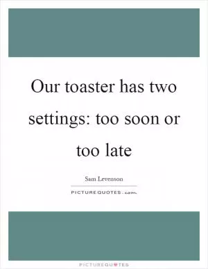 Our toaster has two settings: too soon or too late Picture Quote #1