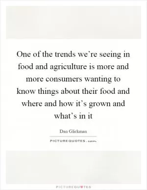 One of the trends we’re seeing in food and agriculture is more and more consumers wanting to know things about their food and where and how it’s grown and what’s in it Picture Quote #1