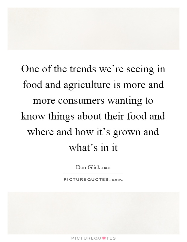 One of the trends we're seeing in food and agriculture is more and more consumers wanting to know things about their food and where and how it's grown and what's in it Picture Quote #1