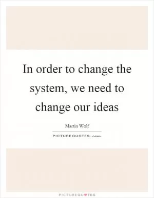 In order to change the system, we need to change our ideas Picture Quote #1