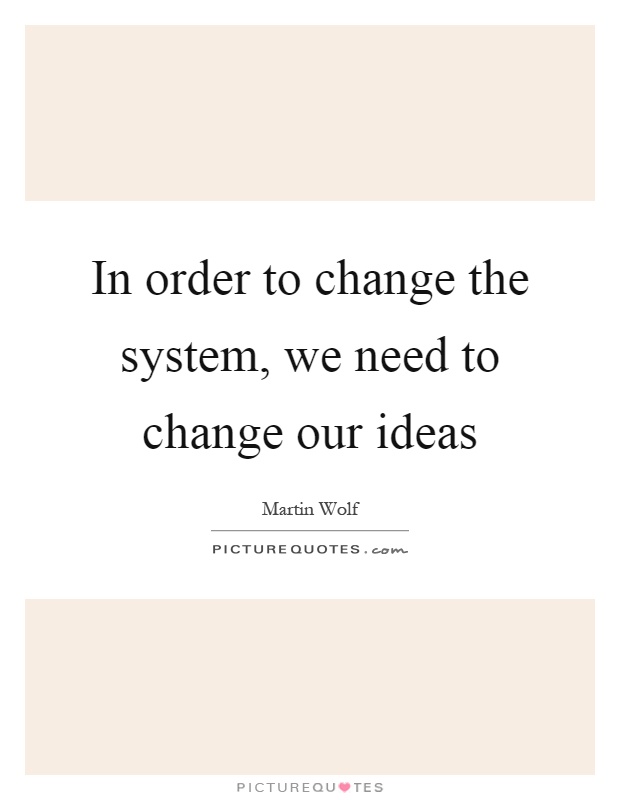In order to change the system, we need to change our ideas Picture Quote #1