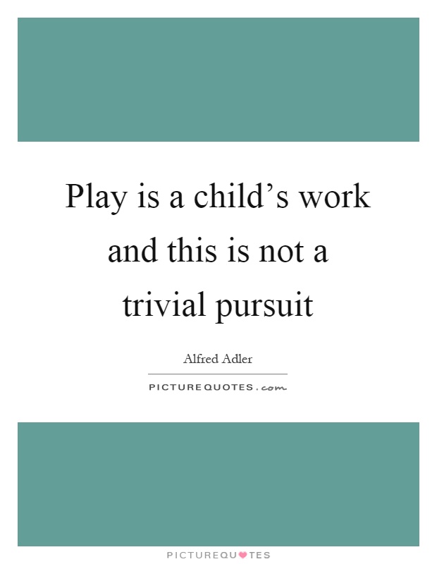 Play is a child's work and this is not a trivial pursuit Picture Quote #1