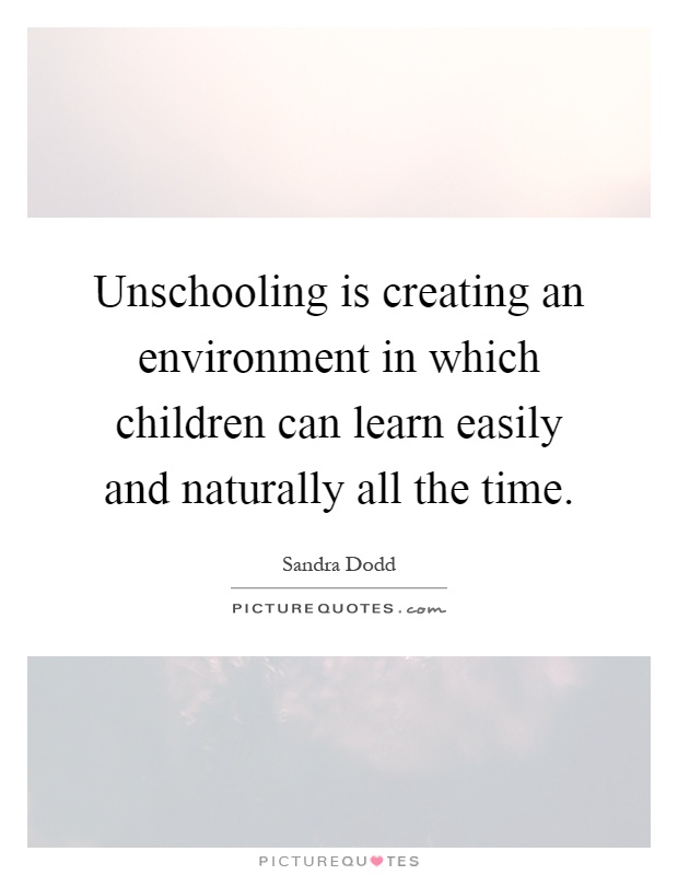Unschooling is creating an environment in which children can learn easily and naturally all the time Picture Quote #1