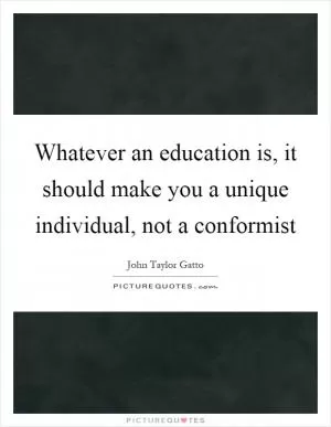Whatever an education is, it should make you a unique individual, not a conformist Picture Quote #1
