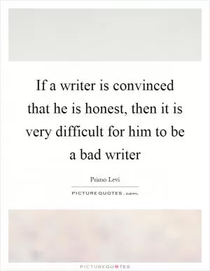 If a writer is convinced that he is honest, then it is very difficult for him to be a bad writer Picture Quote #1